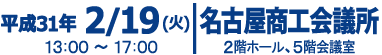 平成31年2月19日火曜日13:00～17:00　名古屋商工会議所　2階ホール、5階会議室